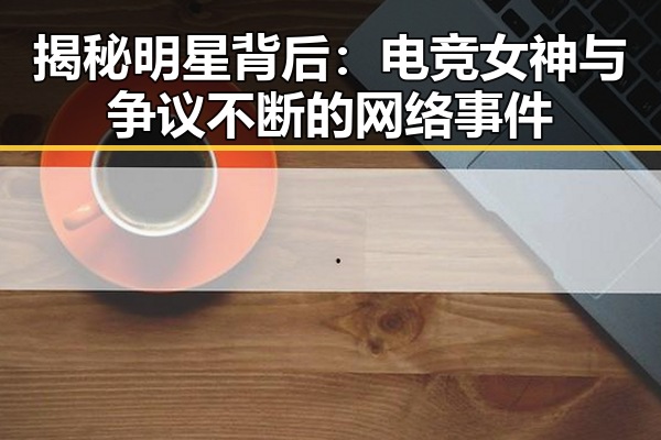 揭秘明星背后:电竞女神与争议不断的网络事件