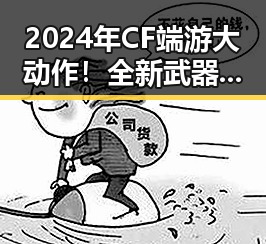 2024年CF端游大动作!全新武器、神秘角色引爆热议🔥