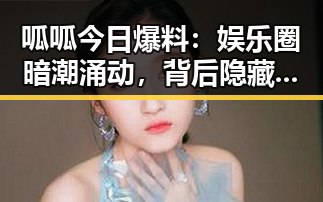 呱呱今日爆料：娱乐圈暗潮涌动，背后隐藏何种玄机？🤔