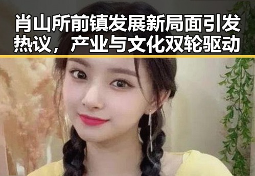 肖山所前镇发展新局面引发热议，产业与文化双轮驱动