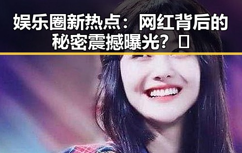 娱乐圈新热点：网红背后的秘密震撼曝光？🤫