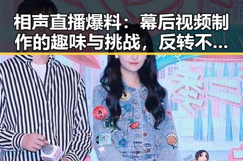 相声直播爆料:幕后视频制作的趣味与挑战,反转不断🤔