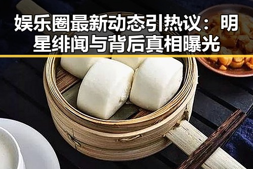娱乐圈最新动态引热议：明星绯闻与背后真相曝光